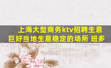 上海大型商务ktv招聘生意巨好当地生意稳定的场所 班多